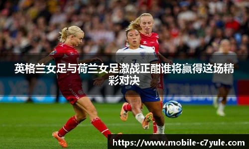 英格兰女足与荷兰女足激战正酣谁将赢得这场精彩对决